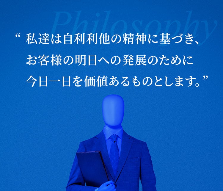 私達は自利利他の精神に基づき、お客様の明日への発展のために今日一日を価値あるものとします。